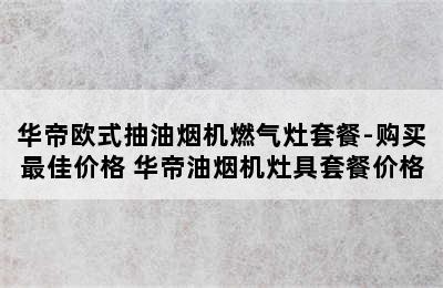 华帝欧式抽油烟机燃气灶套餐-购买最佳价格 华帝油烟机灶具套餐价格